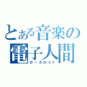 とある音楽の電子人間（ボーカロイド）