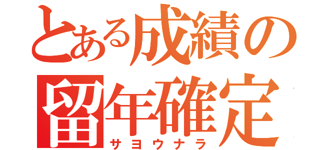 とある成績の留年確定（サヨウナラ）