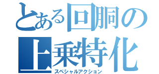 とある回胴の上乗特化（スペシャルアクション）