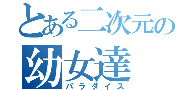 とある二次元の幼女達（パラダイス）