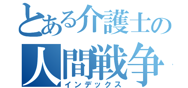 とある介護士の人間戦争（インデックス）