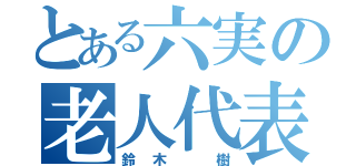 とある六実の老人代表（鈴木 樹）