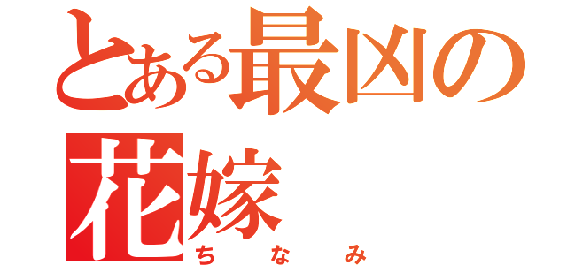 とある最凶の花嫁（ちなみ）