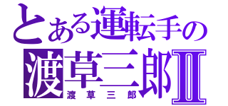 とある運転手の渡草三郎Ⅱ（渡草三郎）