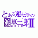 とある運転手の渡草三郎Ⅱ（渡草三郎）