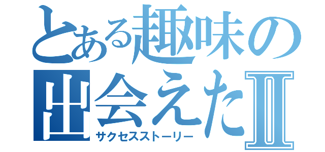 とある趣味の出会えた軌跡Ⅱ（サクセスストーリー）