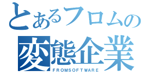 とあるフロムの変態企業（ＦＲＯＭＳＯＦＴＷＡＲＥ）