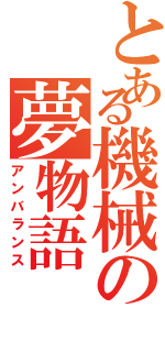 とある機械の夢物語（アンバランス）