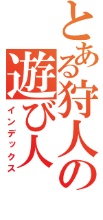 とある狩人の遊び人（インデックス）