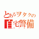 とあるヲタクの自宅警備（ニート）