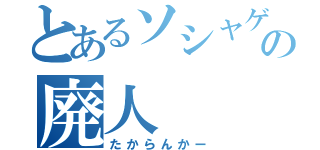 とあるソシャゲの廃人（たからんかー）