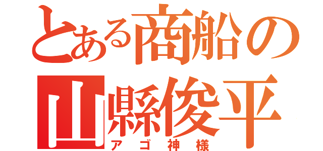 とある商船の山縣俊平（アゴ神様）