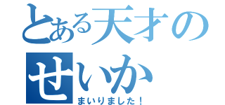 とある天才のせいか（まいりました！）