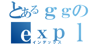 とあるｇｇのｅｘｐｌｏｄｅ（インデックス）