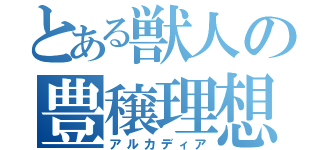 とある獣人の豊穣理想郷（アルカディア）