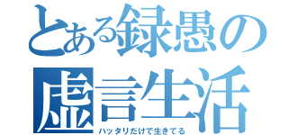 とある録愚の虚言生活（ハッタリだけで生きてる）