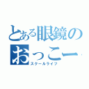 とある眼鏡のおっこー（スクールライフ）