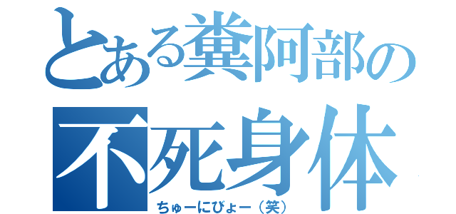 とある糞阿部の不死身体（ちゅーにびょー（笑））