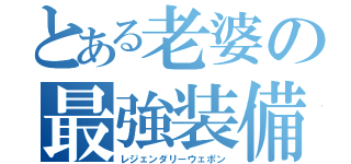 とある老婆の最強装備（レジェンダリーウェポン）