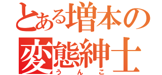 とある増本の変態紳士（うんこ）