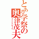 とある学祭の奥津茂夫（コンパブチョウ）