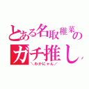 とある名取稚菜のガチ推し（＼わかにゃん／）