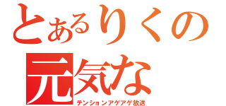 とあるりくの元気な（テンションアゲアゲ放送）