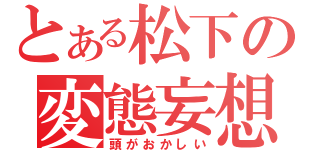 とある松下の変態妄想（頭がおかしい）