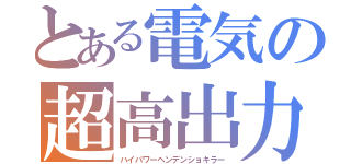 とある電気の超高出力機（ハイパワーヘンデンショキラー）