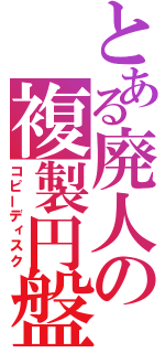 とある廃人の複製円盤（コピーディスク）