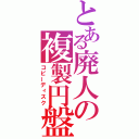 とある廃人の複製円盤（コピーディスク）