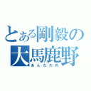 とある剛毅の大馬鹿野郎（あんただれ）