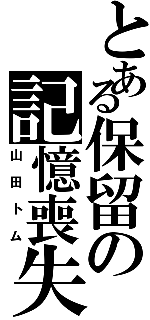 とある保留の記憶喪失（山田トム）