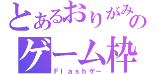 とあるおりがみのゲーム枠（Ｆｌａｓｈゲー）