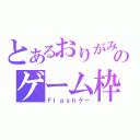 とあるおりがみのゲーム枠（Ｆｌａｓｈゲー）