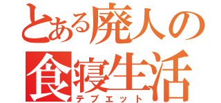 とある廃人の食寝生活（テブエット）