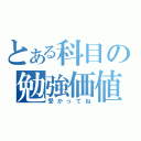 とある科目の勉強価値（受かってね）