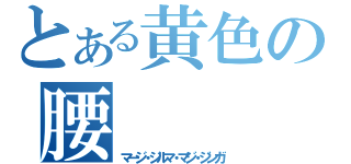 とある黄色の腰（マージ・ジルマ・マジ・ジンガ）