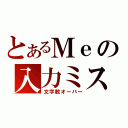 とあるＭｅの入力ミス（文字数オーバー）