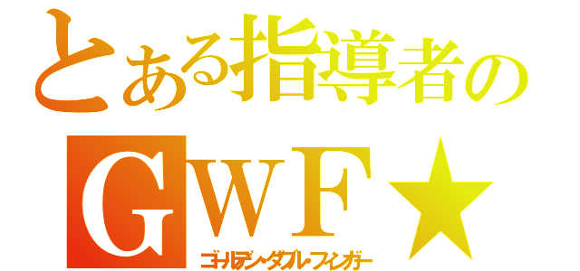 とある指導者のＧＷＦ★（ゴールデン・ダブル・フィンガー）