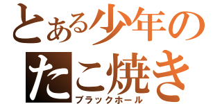 とある少年のたこ焼き（ブラックホール）