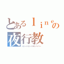 とあるｌｉｎｅの夜行教（イエーイイエーイカモンベイベー）