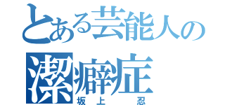 とある芸能人の潔癖症（坂上 忍）