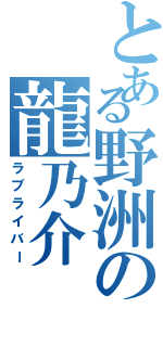 とある野洲の龍乃介（ラブライバー）