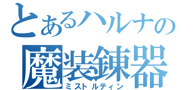 とあるハルナの魔装錬器（ミストルティン）