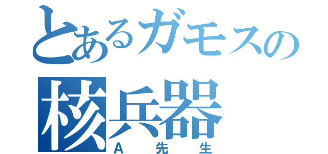 とあるガモスの核兵器（Ａ先生）