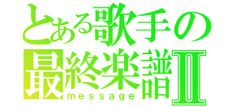 とある歌手の最終楽譜Ⅱ（ｍｅｓｓａｇｅ）