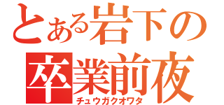 とある岩下の卒業前夜（チュウガクオワタ）