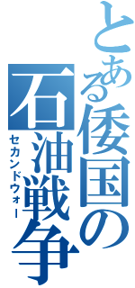 とある倭国の石油戦争（セカンドウォー）