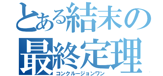 とある結末の最終定理（コンクルージョンワン）